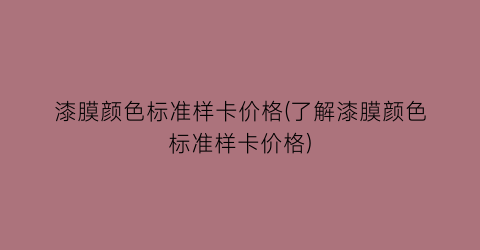 漆膜颜色标准样卡价格(了解漆膜颜色标准样卡价格)