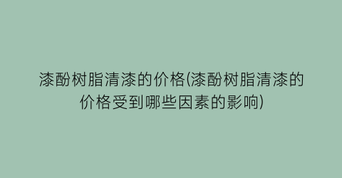 漆酚树脂清漆的价格(漆酚树脂清漆的价格受到哪些因素的影响)