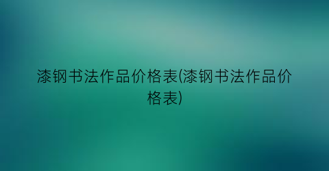 “漆钢书法作品价格表(漆钢书法作品价格表)