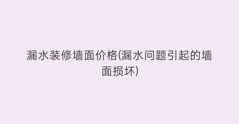 漏水装修墙面价格(漏水问题引起的墙面损坏)