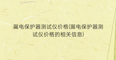 漏电保护器测试仪价格(漏电保护器测试仪价格的相关信息)