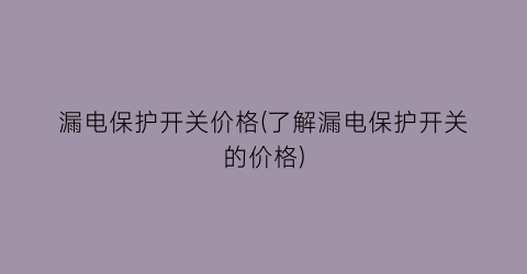 “漏电保护开关价格(了解漏电保护开关的价格)