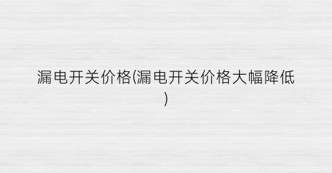 漏电开关价格(漏电开关价格大幅降低)