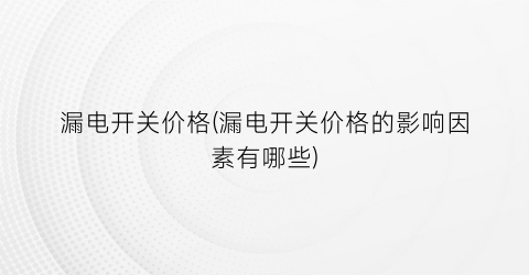 漏电开关价格(漏电开关价格的影响因素有哪些)