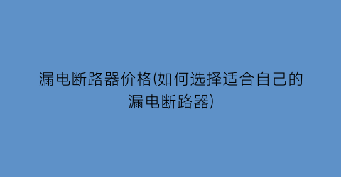 漏电断路器价格(如何选择适合自己的漏电断路器)