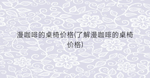 漫咖啡的桌椅价格(了解漫咖啡的桌椅价格)