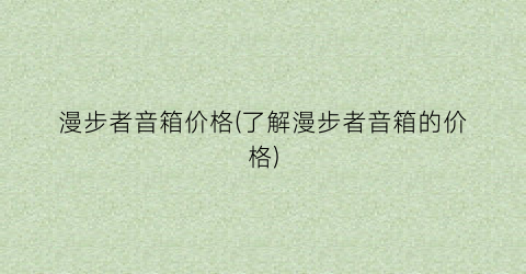 漫步者音箱价格(了解漫步者音箱的价格)