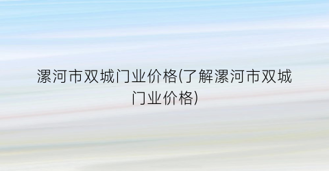 漯河市双城门业价格(了解漯河市双城门业价格)
