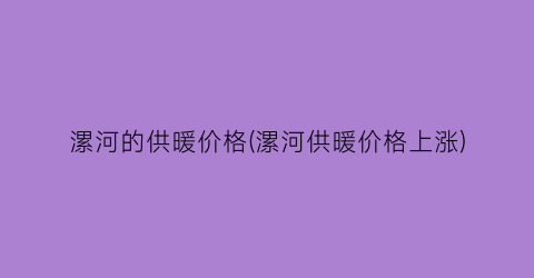 漯河的供暖价格(漯河供暖价格上涨)