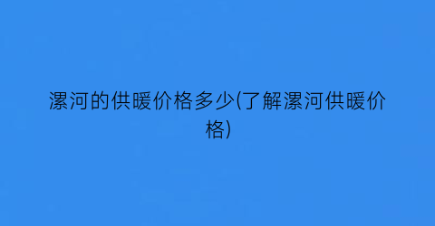 “漯河的供暖价格多少(了解漯河供暖价格)