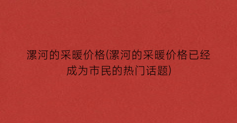 漯河的采暖价格(漯河的采暖价格已经成为市民的热门话题)