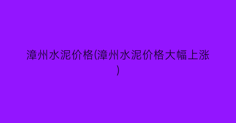 漳州水泥价格(漳州水泥价格大幅上涨)