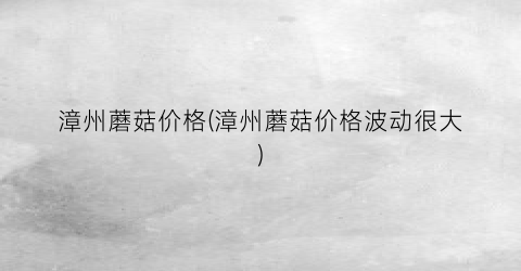 漳州蘑菇价格(漳州蘑菇价格波动很大)