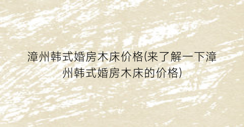 漳州韩式婚房木床价格(来了解一下漳州韩式婚房木床的价格)