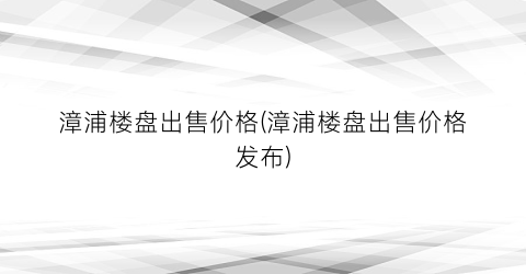 漳浦楼盘出售价格(漳浦楼盘出售价格发布)
