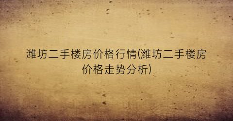 潍坊二手楼房价格行情(潍坊二手楼房价格走势分析)