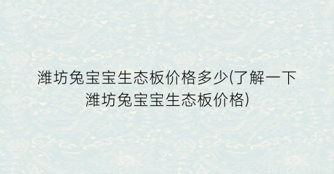 “潍坊兔宝宝生态板价格多少(了解一下潍坊兔宝宝生态板价格)