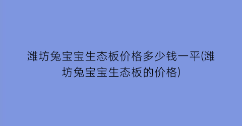 潍坊兔宝宝生态板价格多少钱一平(潍坊兔宝宝生态板的价格)