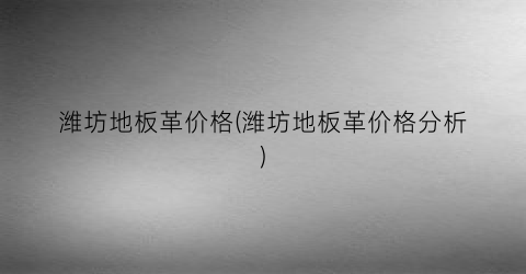 潍坊地板革价格(潍坊地板革价格分析)