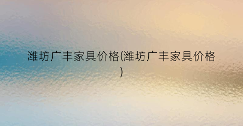 潍坊广丰家具价格(潍坊广丰家具价格)