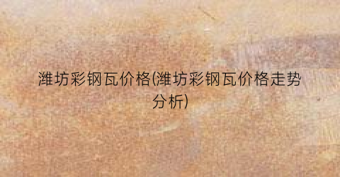 潍坊彩钢瓦价格(潍坊彩钢瓦价格走势分析)
