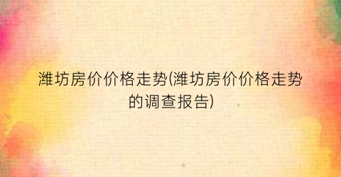 “潍坊房价价格走势(潍坊房价价格走势的调查报告)