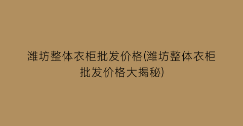 潍坊整体衣柜批发价格(潍坊整体衣柜批发价格大揭秘)