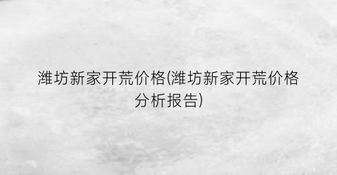 潍坊新家开荒价格(潍坊新家开荒价格分析报告)