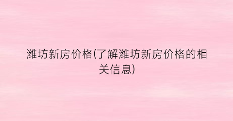 潍坊新房价格(了解潍坊新房价格的相关信息)