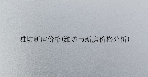 潍坊新房价格(潍坊市新房价格分析)