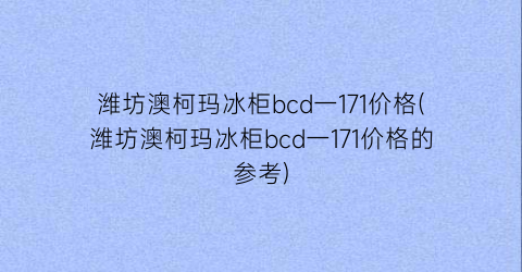 潍坊澳柯玛冰柜bcd一171价格(潍坊澳柯玛冰柜bcd一171价格的参考)