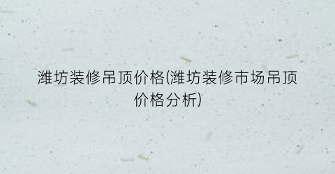 潍坊装修吊顶价格(潍坊装修市场吊顶价格分析)