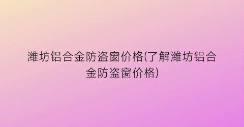 潍坊铝合金防盗窗价格(了解潍坊铝合金防盗窗价格)