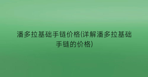 潘多拉基础手链价格(详解潘多拉基础手链的价格)