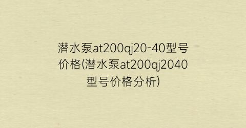 潜水泵at200qj20-40型号价格(潜水泵at200qj2040型号价格分析)
