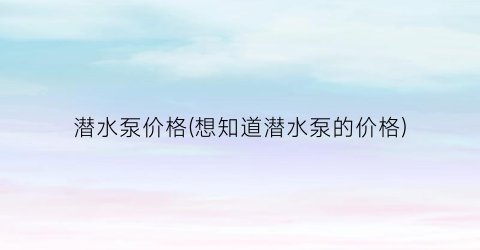 潜水泵价格(想知道潜水泵的价格)