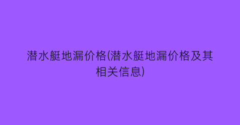 “潜水艇地漏价格(潜水艇地漏价格及其相关信息)
