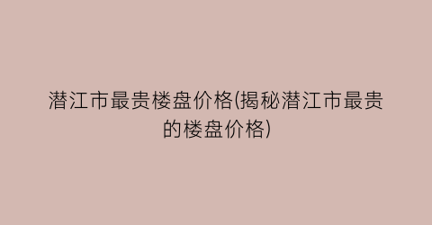潜江市最贵楼盘价格(揭秘潜江市最贵的楼盘价格)