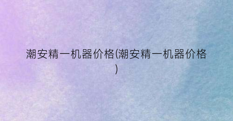潮安精一机器价格(潮安精一机器价格)