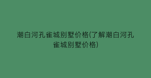 潮白河孔雀城别墅价格(了解潮白河孔雀城别墅价格)