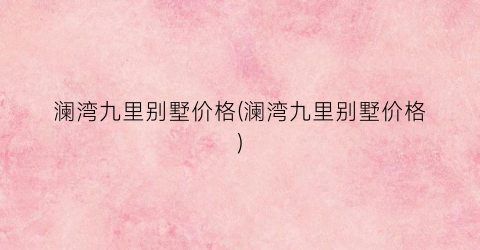 澜湾九里别墅价格(澜湾九里别墅价格)