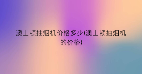 澳士顿抽烟机价格多少(澳士顿抽烟机的价格)