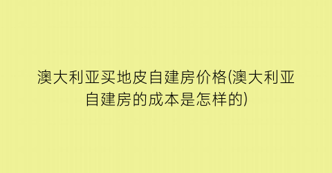 澳大利亚买地皮自建房价格(澳大利亚自建房的成本是怎样的)