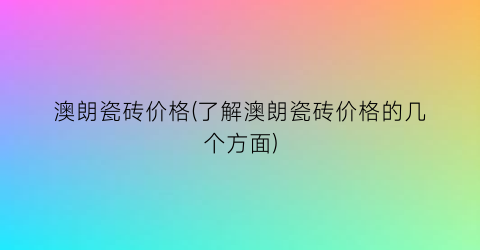 澳朗瓷砖价格(了解澳朗瓷砖价格的几个方面)