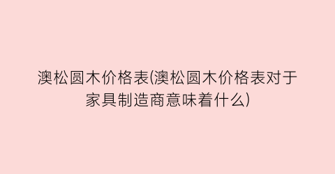 澳松圆木价格表(澳松圆木价格表对于家具制造商意味着什么)