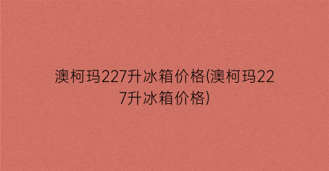 澳柯玛227升冰箱价格(澳柯玛227升冰箱价格)