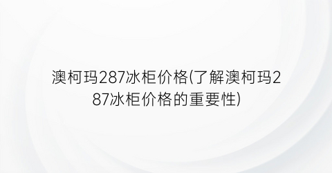 澳柯玛287冰柜价格(了解澳柯玛287冰柜价格的重要性)