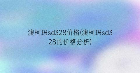 澳柯玛sd328价格(澳柯玛sd328的价格分析)