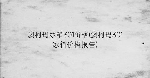 澳柯玛冰箱301价格(澳柯玛301冰箱价格报告)