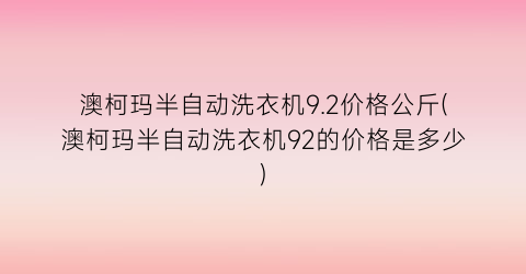 澳柯玛半自动洗衣机9.2价格公斤(澳柯玛半自动洗衣机92的价格是多少)